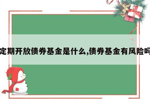 定期开放债券基金是什么,债券基金有风险吗