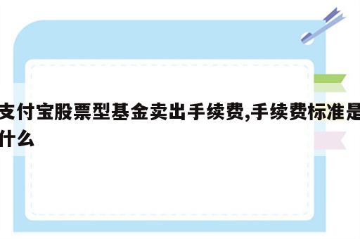 支付宝股票型基金卖出手续费,手续费标准是什么