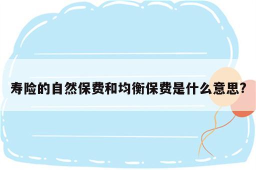 寿险的自然保费和均衡保费是什么意思?