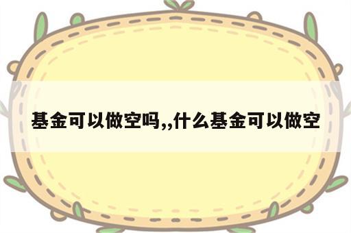 基金可以做空吗,,什么基金可以做空