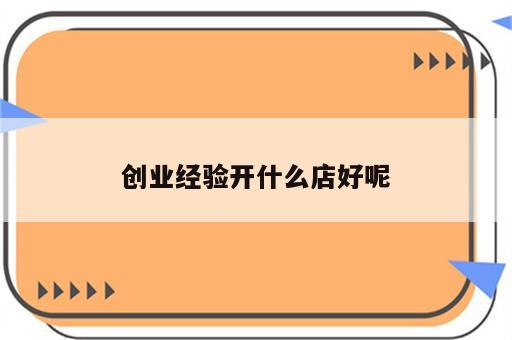 创业经验开什么店好呢