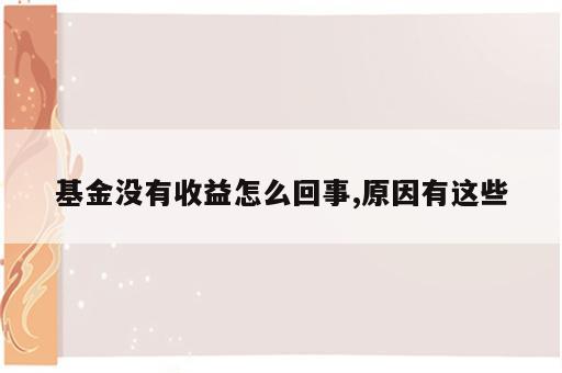 基金没有收益怎么回事,原因有这些