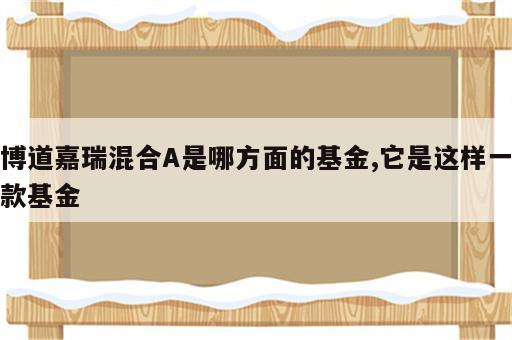 博道嘉瑞混合A是哪方面的基金,它是这样一款基金