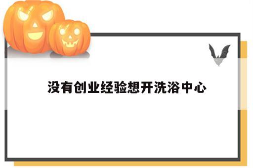 没有创业经验想开洗浴中心