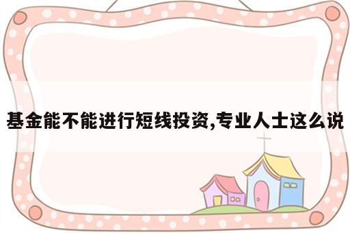 基金能不能进行短线投资,专业人士这么说