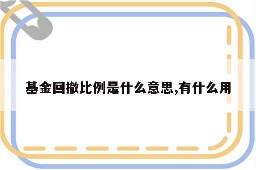 基金回撤比例是什么意思,有什么用