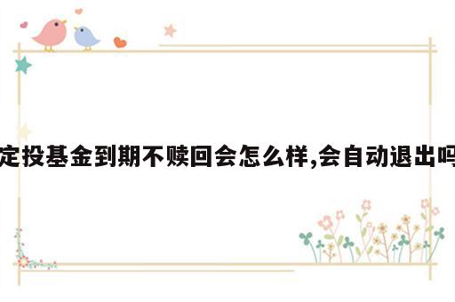 定投基金到期不赎回会怎么样,会自动退出吗