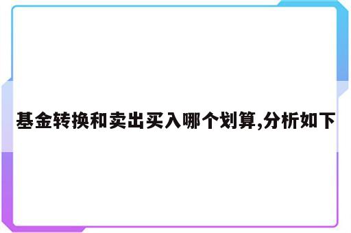 基金转换和卖出买入哪个划算,分析如下