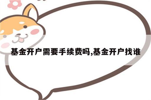 基金开户需要手续费吗,基金开户找谁