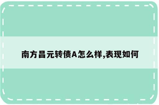 南方昌元转债A怎么样,表现如何
