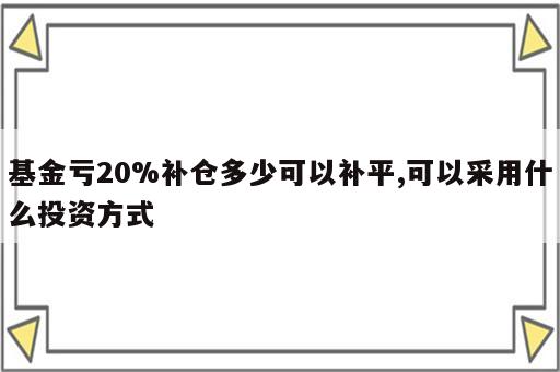 基金亏20%补仓多少可以补平,可以采用什么投资方式