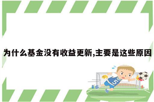 为什么基金没有收益更新,主要是这些原因