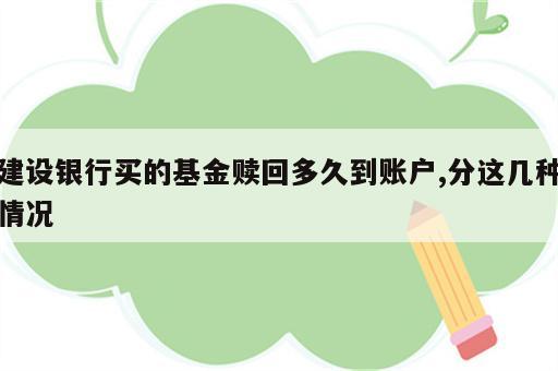 建设银行买的基金赎回多久到账户,分这几种情况