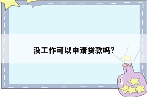 没工作可以申请贷款吗?