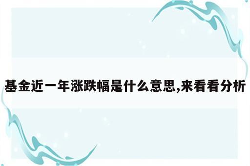基金近一年涨跌幅是什么意思,来看看分析