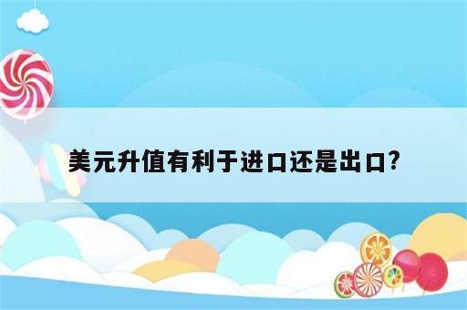 美元升值有利于进口还是出口?