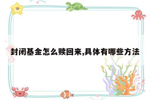 封闭基金怎么赎回来,具体有哪些方法