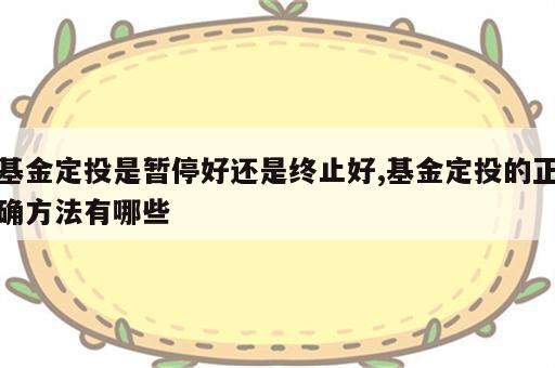 基金定投是暂停好还是终止好,基金定投的正确方法有哪些