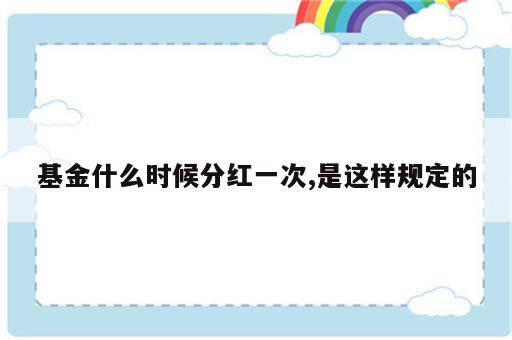 基金什么时候分红一次,是这样规定的