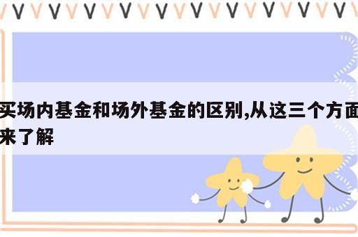 买场内基金和场外基金的区别,从这三个方面来了解