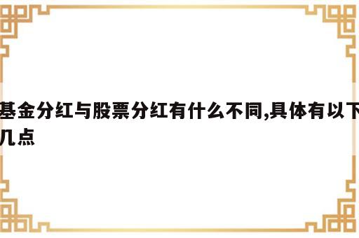 基金分红与股票分红有什么不同,具体有以下几点