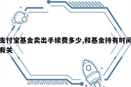 支付宝基金卖出手续费多少,和基金持有时间有关