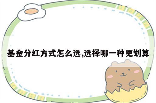 基金分红方式怎么选,选择哪一种更划算