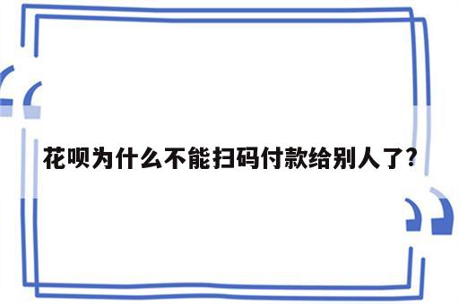 花呗为什么不能扫码付款给别人了?