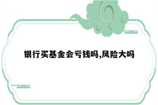 银行买基金会亏钱吗,风险大吗