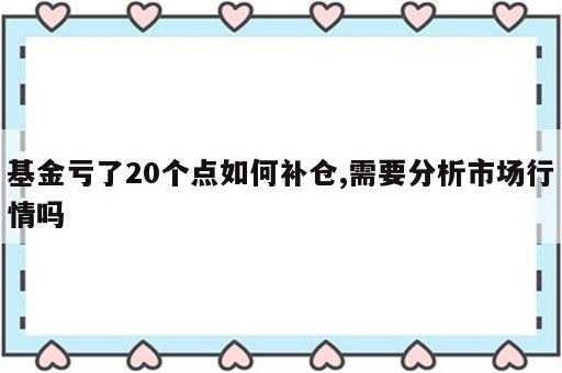 基金亏了20个点如何补仓,需要分析市场行情吗