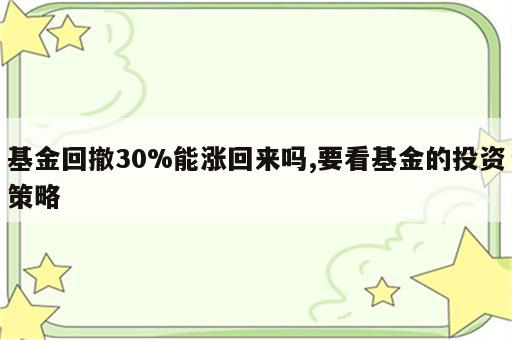 基金回撤30%能涨回来吗,要看基金的投资策略