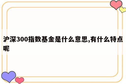 沪深300指数基金是什么意思,有什么特点呢
