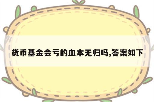 货币基金会亏的血本无归吗,答案如下