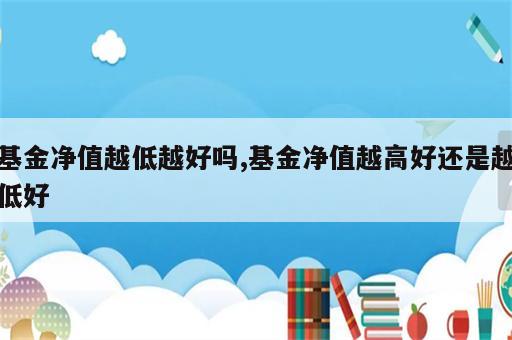 基金净值越低越好吗,基金净值越高好还是越低好