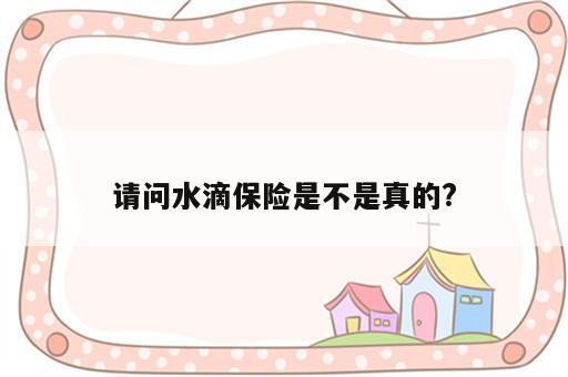 请问水滴保险是不是真的?