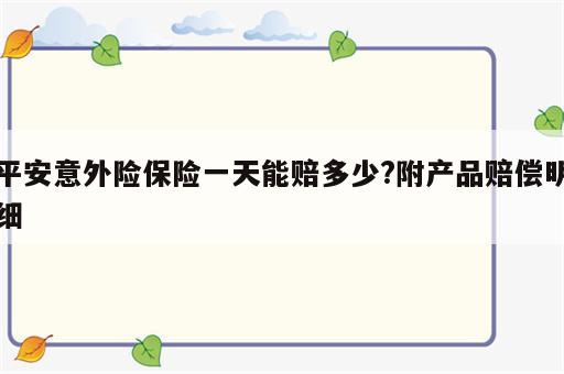 平安意外险保险一天能赔多少?附产品赔偿明细