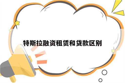 特斯拉融资租赁和贷款区别