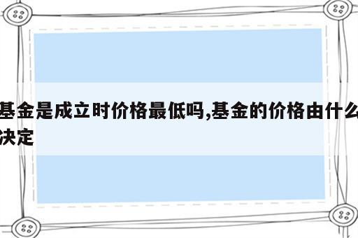 基金是成立时价格最低吗,基金的价格由什么决定