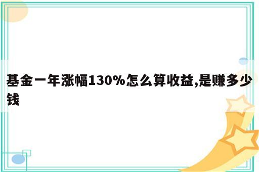 基金一年涨幅130%怎么算收益,是赚多少钱