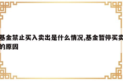 基金禁止买入卖出是什么情况,基金暂停买卖的原因