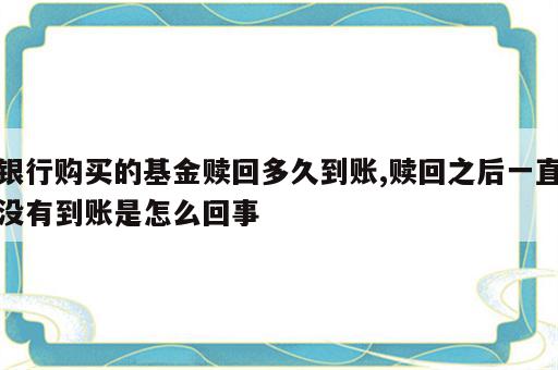 银行购买的基金赎回多久到账,赎回之后一直没有到账是怎么回事