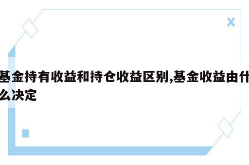 基金持有收益和持仓收益区别,基金收益由什么决定