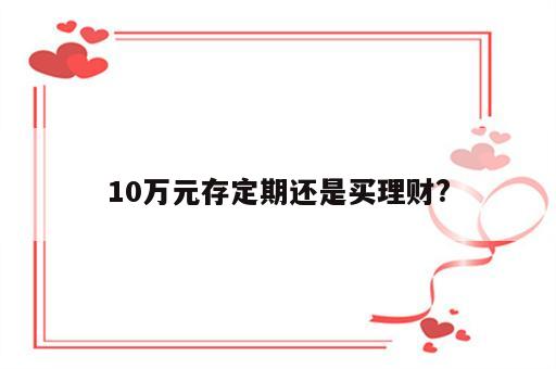10万元存定期还是买理财?