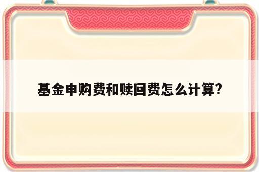 基金申购费和赎回费怎么计算?
