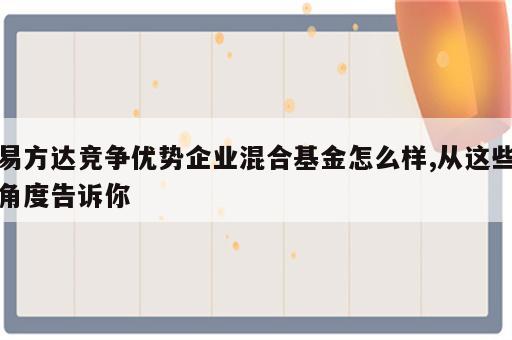 易方达竞争优势企业混合基金怎么样,从这些角度告诉你