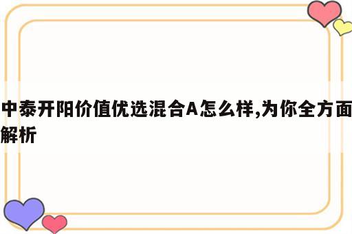 中泰开阳价值优选混合A怎么样,为你全方面解析
