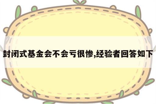 封闭式基金会不会亏很惨,经验者回答如下