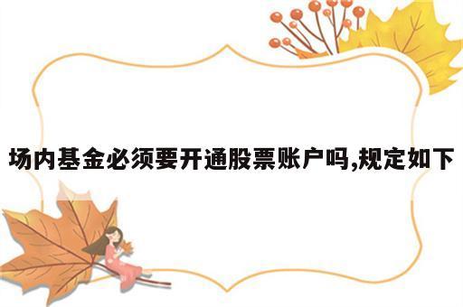 场内基金必须要开通股票账户吗,规定如下