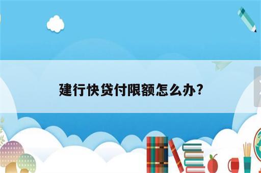 建行快贷付限额怎么办?