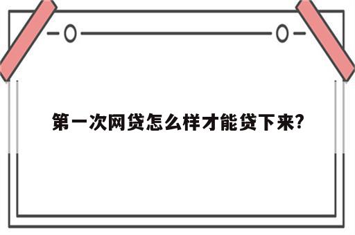 第一次网贷怎么样才能贷下来?